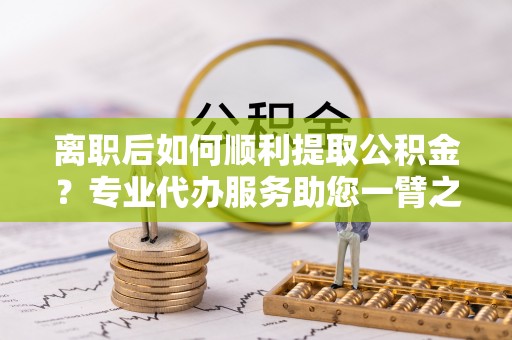 文圣离职后如何顺利提取公积金？专业代办服务助您一臂之力