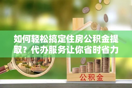 文圣如何轻松搞定住房公积金提取？代办服务让你省时省力