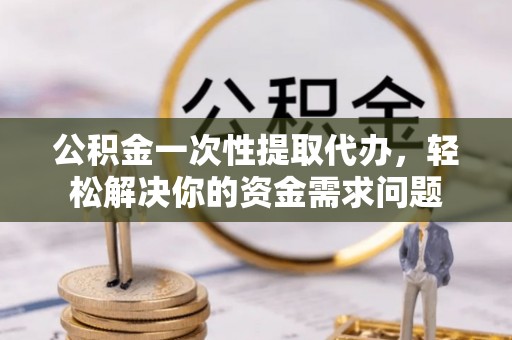 文圣公积金一次性提取代办，轻松解决你的资金需求问题
