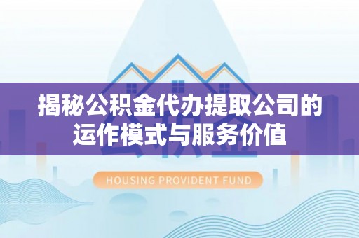 文圣揭秘公积金代办提取公司的运作模式与服务价值