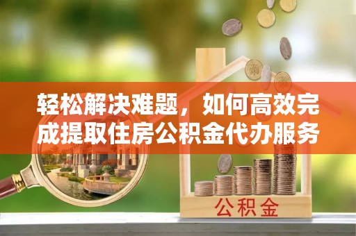 文圣轻松解决难题，如何高效完成提取住房公积金代办服务