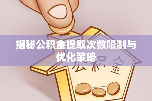 文圣揭秘公积金提取次数限制与优化策略