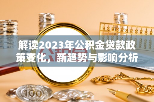 文圣解读2023年公积金贷款政策变化，新趋势与影响分析