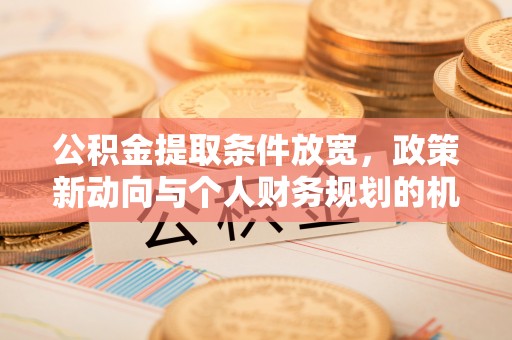 文圣公积金提取条件放宽，政策新动向与个人财务规划的机遇