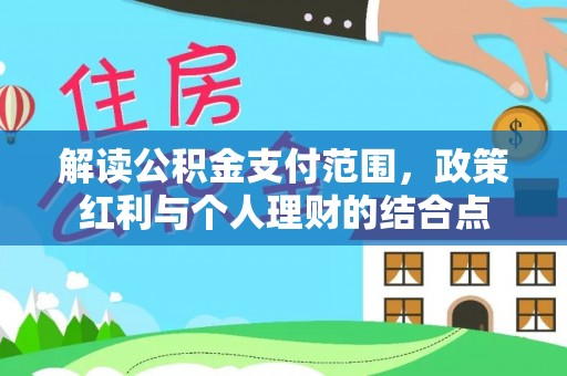 文圣解读公积金支付范围，政策红利与个人理财的结合点