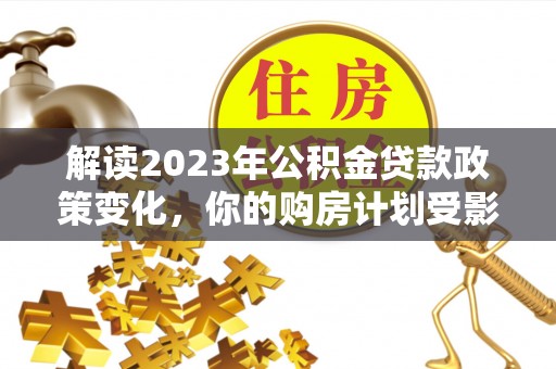 文圣解读2023年公积金贷款政策变化，你的购房计划受影响了吗？