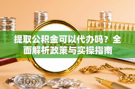 文圣提取公积金可以代办吗？全面解析政策与实操指南
