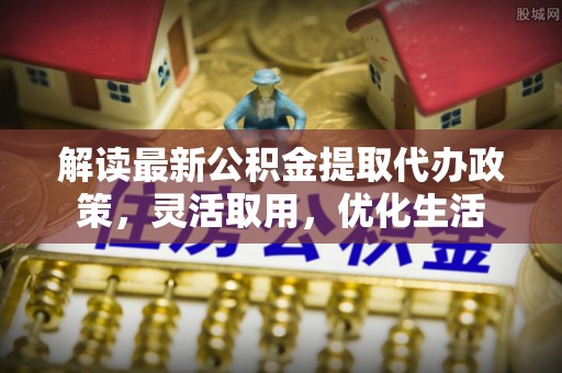 文圣解读最新公积金提取代办政策，灵活取用，优化生活