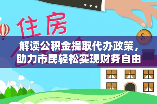 文圣解读公积金提取代办政策，助力市民轻松实现财务自由