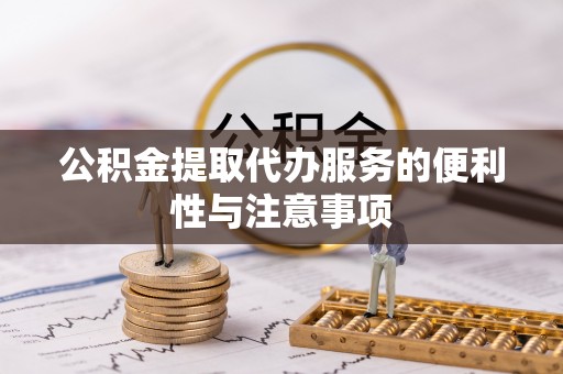 文圣公积金提取代办服务的便利性与注意事项