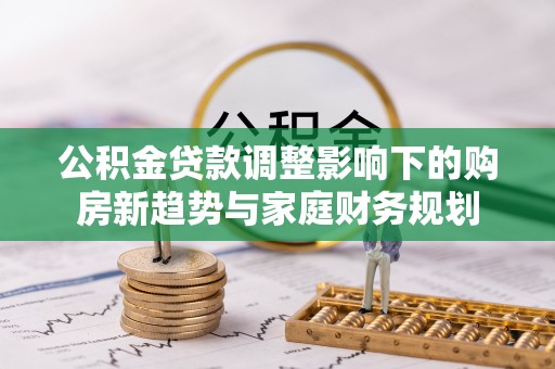 文圣公积金贷款调整影响下的购房新趋势与家庭财务规划
