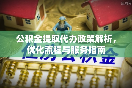文圣公积金提取代办政策解析，优化流程与服务指南
