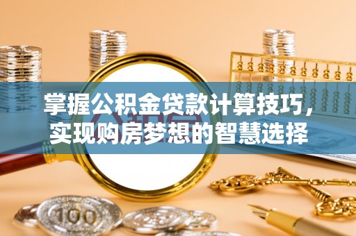 文圣掌握公积金贷款计算技巧，实现购房梦想的智慧选择