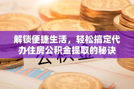 文圣解锁便捷生活，轻松搞定代办住房公积金提取的秘诀