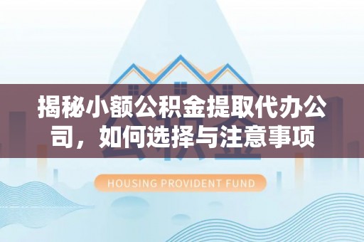 文圣揭秘小额公积金提取代办公司，如何选择与注意事项