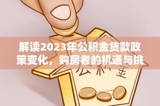 文圣解读2023年公积金贷款政策变化，购房者的机遇与挑战