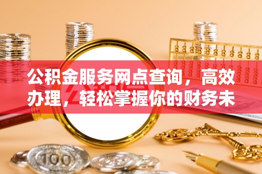 文圣公积金服务网点查询，高效办理，轻松掌握你的财务未来