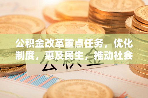 文圣公积金改革重点任务，优化制度，惠及民生，推动社会公平