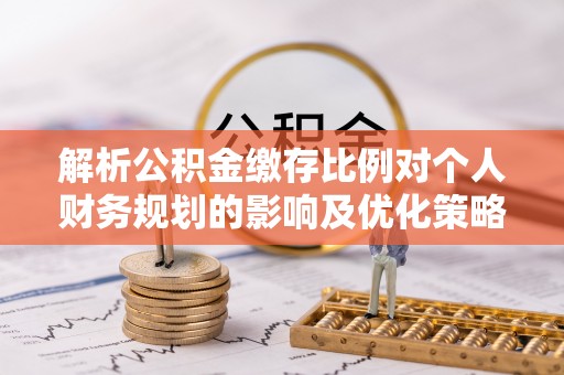 文圣解析公积金缴存比例对个人财务规划的影响及优化策略