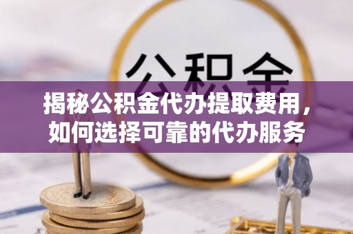 文圣揭秘公积金代办提取费用，如何选择可靠的代办服务