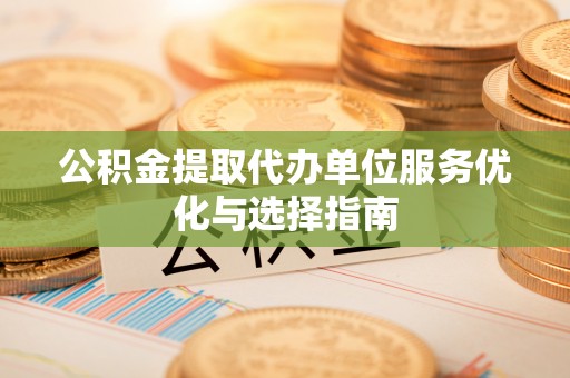 文圣公积金提取代办单位服务优化与选择指南