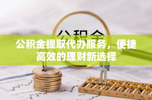 文圣公积金提取代办服务，便捷高效的理财新选择