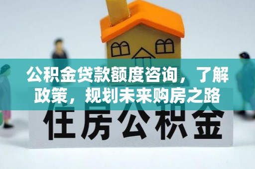 文圣公积金贷款额度咨询，了解政策，规划未来购房之路