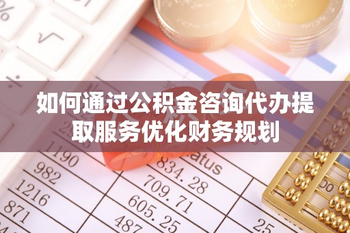 文圣如何通过公积金咨询代办提取服务优化财务规划