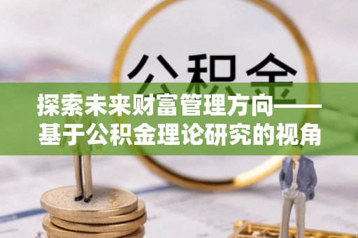 文圣探索未来财富管理方向——基于公积金理论研究的视角
