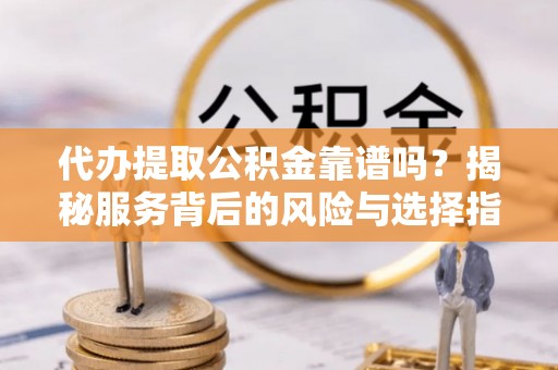 文圣代办提取公积金靠谱吗？揭秘服务背后的风险与选择指南