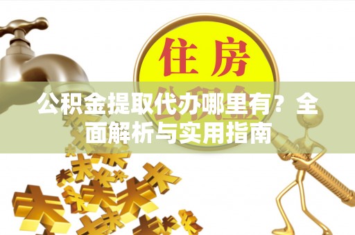 文圣公积金提取代办哪里有？全面解析与实用指南
