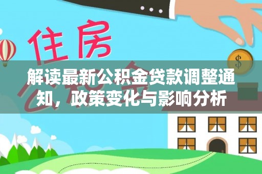 文圣解读最新公积金贷款调整通知，政策变化与影响分析