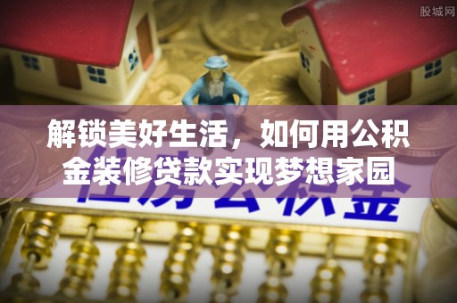 文圣解锁美好生活，如何用公积金装修贷款实现梦想家园