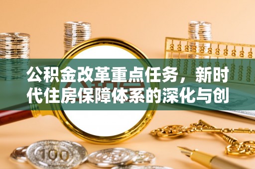 文圣公积金改革重点任务，新时代住房保障体系的深化与创新