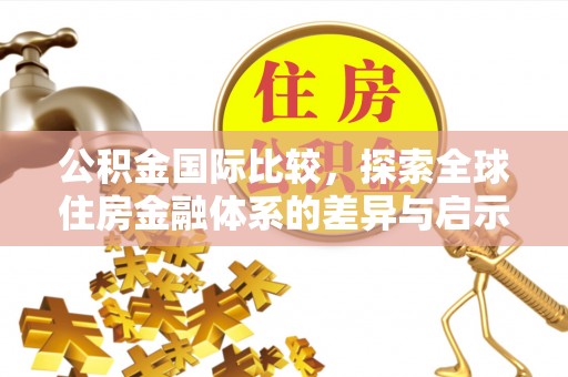 文圣公积金国际比较，探索全球住房金融体系的差异与启示
