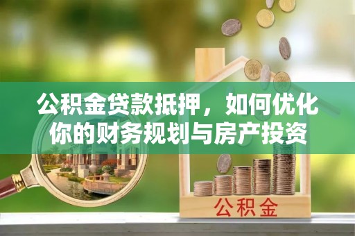文圣公积金贷款抵押，如何优化你的财务规划与房产投资