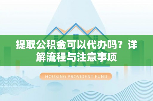 文圣提取公积金可以代办吗？详解流程与注意事项