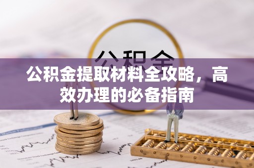 文圣公积金提取材料全攻略，高效办理的必备指南