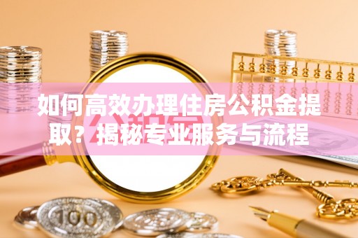 文圣如何高效办理住房公积金提取？揭秘专业服务与流程