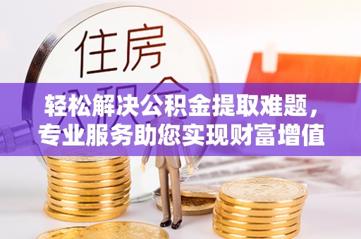 文圣轻松解决公积金提取难题，专业服务助您实现财富增值——代办公积金提取