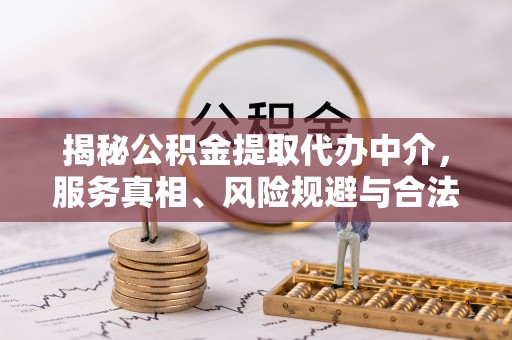 文圣揭秘公积金提取代办中介，服务真相、风险规避与合法途径