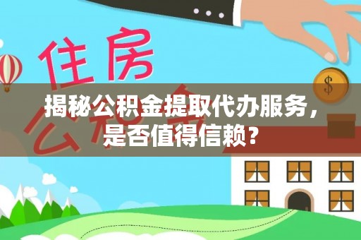 文圣揭秘公积金提取代办服务，是否值得信赖？