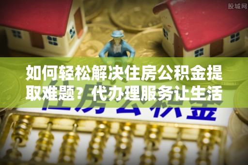文圣如何轻松解决住房公积金提取难题？代办理服务让生活更简单