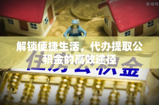 文圣解锁便捷生活，代办提取公积金的高效途径