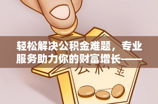 文圣轻松解决公积金难题，专业服务助力你的财富增长——代办公积金提取
