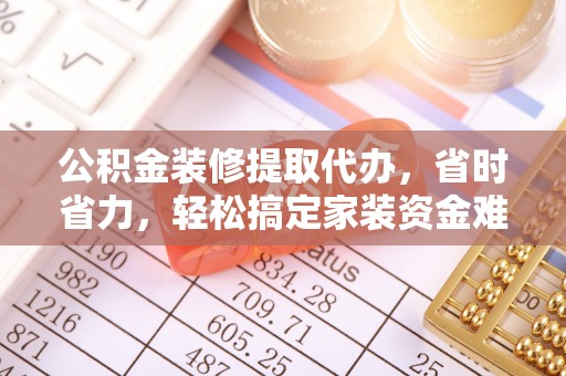文圣公积金装修提取代办，省时省力，轻松搞定家装资金难题