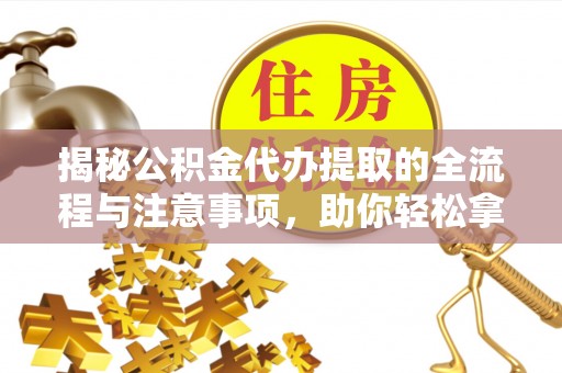 文圣揭秘公积金代办提取的全流程与注意事项，助你轻松拿回属于自己的钱