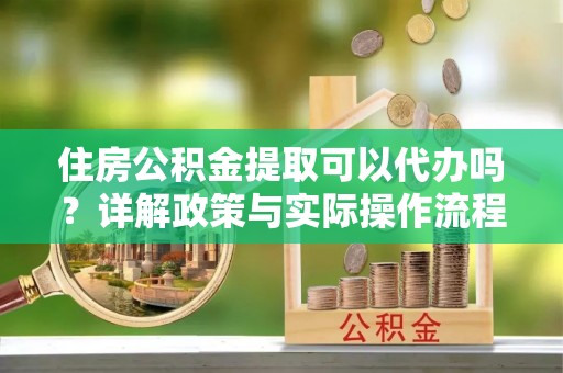 文圣住房公积金提取可以代办吗？详解政策与实际操作流程
