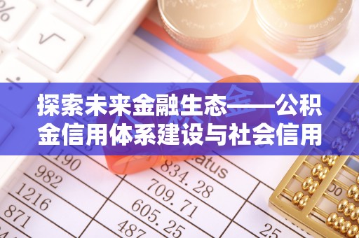 文圣探索未来金融生态——公积金信用体系建设与社会信用体系的深度融合