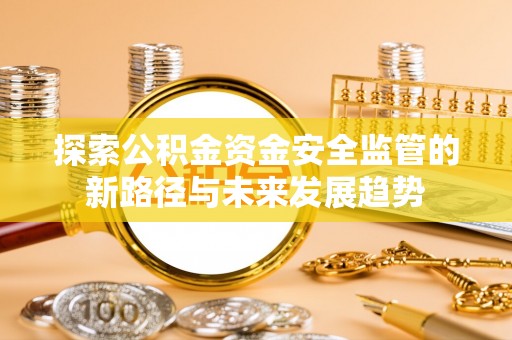文圣探索公积金资金安全监管的新路径与未来发展趋势